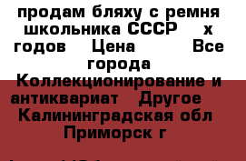 продам бляху с ремня школьника СССР 50-х годов. › Цена ­ 650 - Все города Коллекционирование и антиквариат » Другое   . Калининградская обл.,Приморск г.